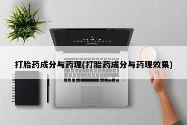 堕胎药使用打胎药成分与药理(打胎药成分与药理效果)