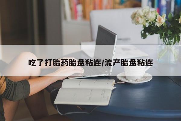 堕胎药使用吃了打胎药胎盘粘连/流产胎盘粘连