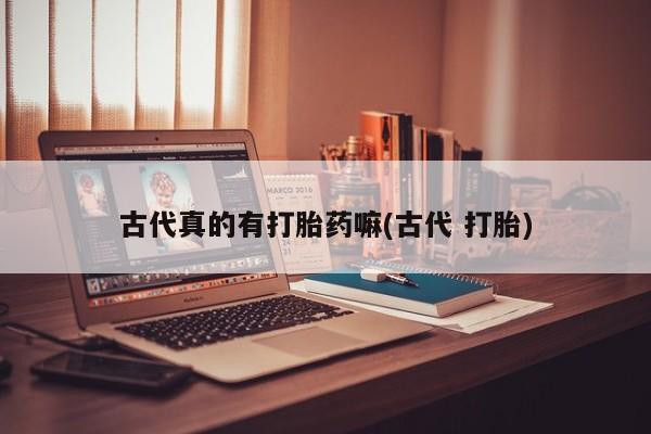 堕胎药使用古代真的有打胎药嘛(古代 打胎)