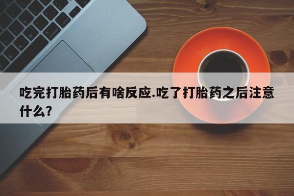 堕胎药使用吃完打胎药后有啥反应.吃了打胎药之后注意什么？