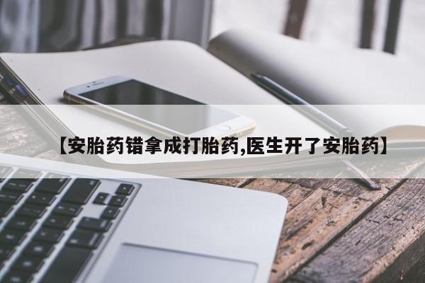 堕胎药使用【安胎药错拿成打胎药,医生开了安胎药】