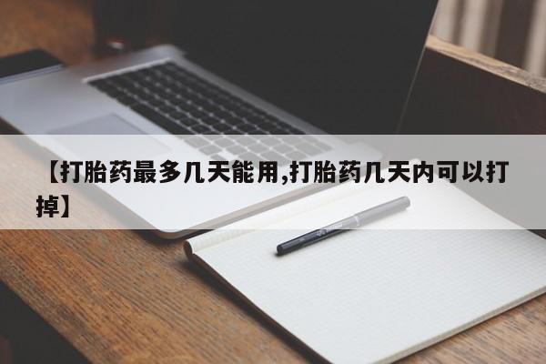 堕胎药使用【打胎药最多几天能用,打胎药几天内可以打掉】