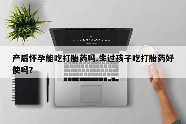 堕胎药使用产后怀孕能吃打胎药吗.生过孩子吃打胎药好使吗？
