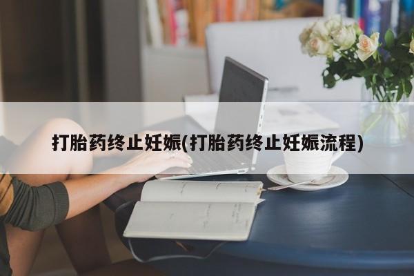 堕胎药使用打胎药终止妊娠(打胎药终止妊娠流程)