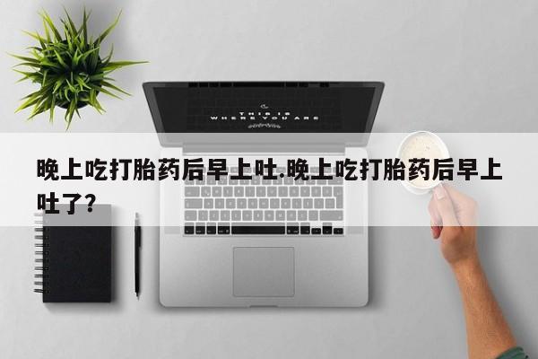 堕胎药使用晚上吃打胎药后早上吐.晚上吃打胎药后早上吐了？