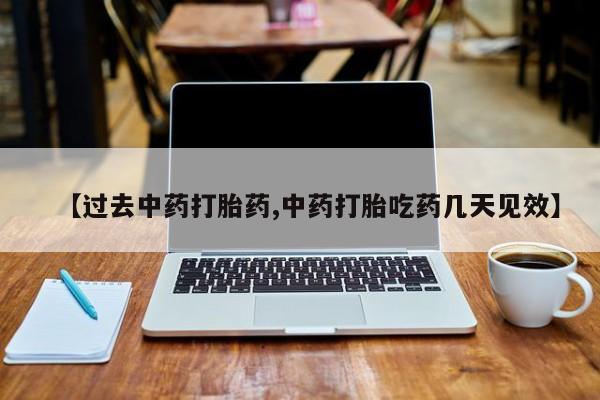堕胎药使用【过去中药打胎药,中药打胎吃药几天见效】