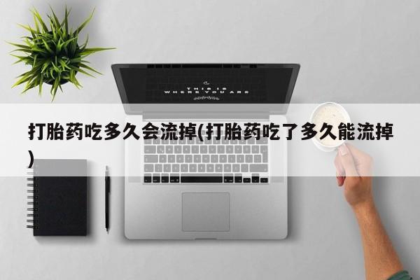 堕胎药使用打胎药吃多久会流掉(打胎药吃了多久能流掉)
