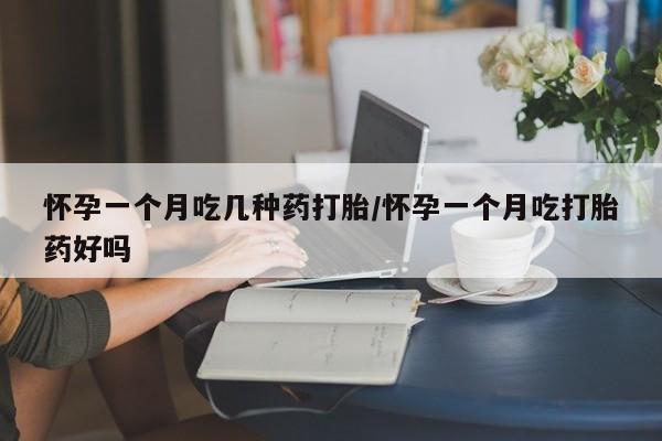 堕胎药使用怀孕一个月吃几种药打胎/怀孕一个月吃打胎药好吗