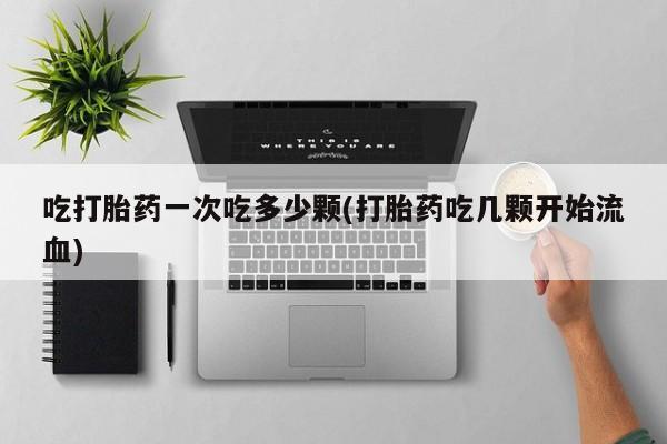 堕胎药使用吃打胎药一次吃多少颗(打胎药吃几颗开始流血)