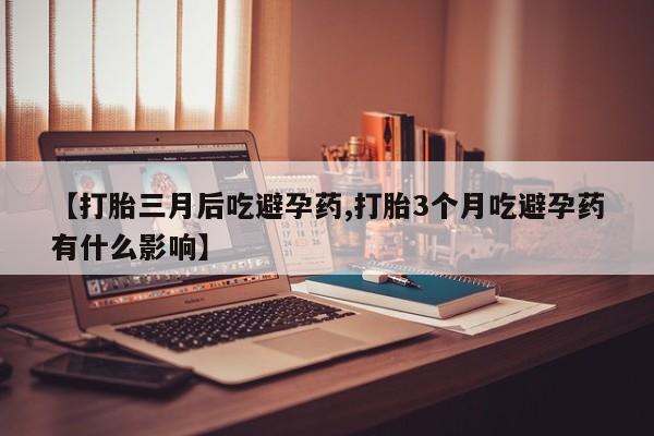堕胎药使用【打胎三月后吃避孕药,打胎3个月吃避孕药有什么影响】
