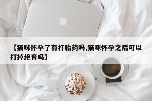 堕胎药使用【猫咪怀孕了有打胎药吗,猫咪怀孕之后可以打掉绝育吗】
