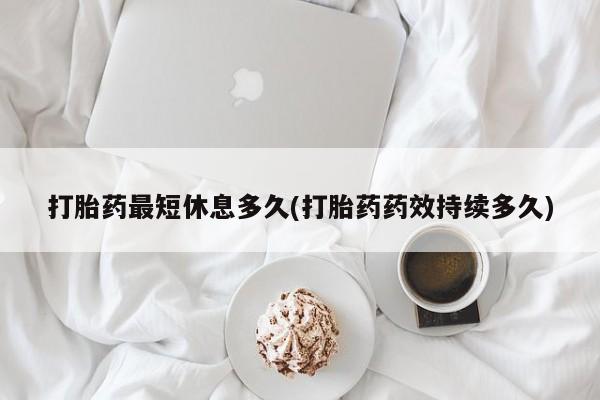 堕胎药使用打胎药最短休息多久(打胎药药效持续多久)