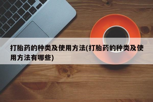 堕胎药使用打胎药的种类及使用方法(打胎药的种类及使用方法有哪些)