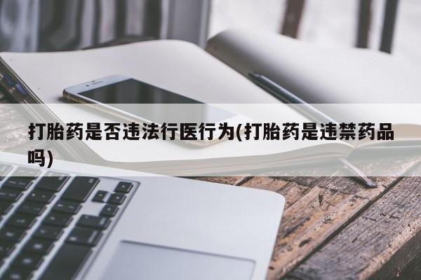 堕胎药使用打胎药是否违法行医行为(打胎药是违禁药品吗)