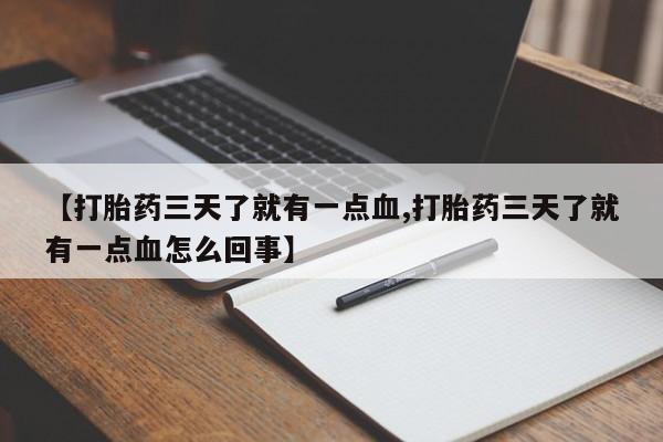 堕胎药使用【打胎药三天了就有一点血,打胎药三天了就有一点血怎么回事】