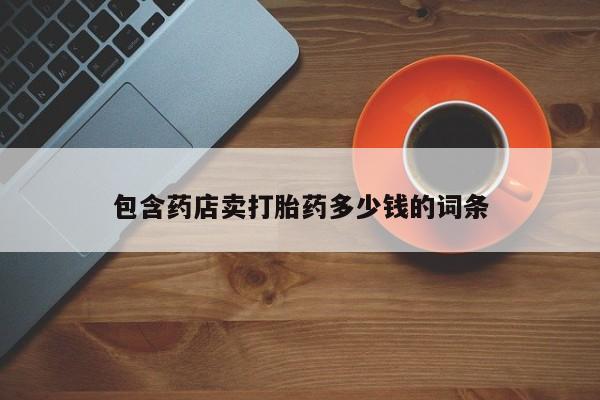 堕胎药使用包含药店卖打胎药多少钱的词条