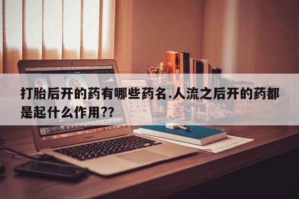 堕胎药使用打胎后开的药有哪些药名.人流之后开的药都是起什么作用?？
