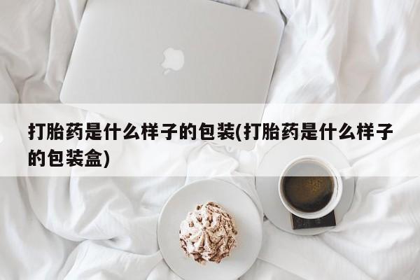 堕胎药使用打胎药是什么样子的包装(打胎药是什么样子的包装盒)