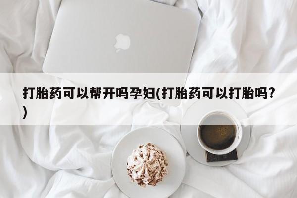 堕胎药使用打胎药可以帮开吗孕妇(打胎药可以打胎吗?)