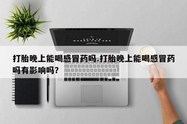 堕胎药使用打胎晚上能喝感冒药吗.打胎晚上能喝感冒药吗有影响吗？