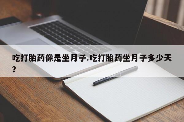 堕胎药使用吃打胎药像是坐月子.吃打胎药坐月子多少天？