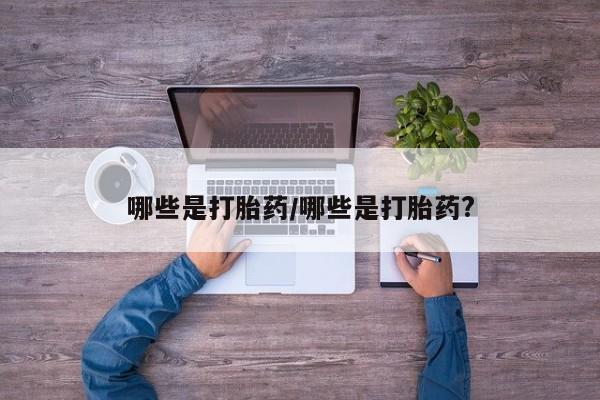 堕胎药使用哪些是打胎药/哪些是打胎药?