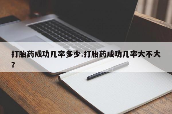堕胎药使用打胎药成功几率多少.打胎药成功几率大不大？
