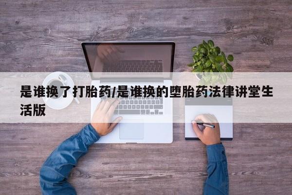 堕胎药使用是谁换了打胎药/是谁换的堕胎药法律讲堂生活版