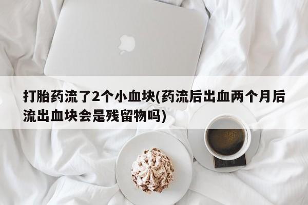 堕胎药使用打胎药流了2个小血块(药流后出血两个月后流出血块会是残留物吗)