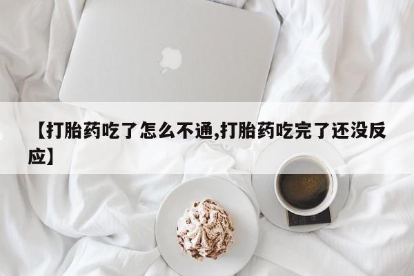 堕胎药使用【打胎药吃了怎么不通,打胎药吃完了还没反应】