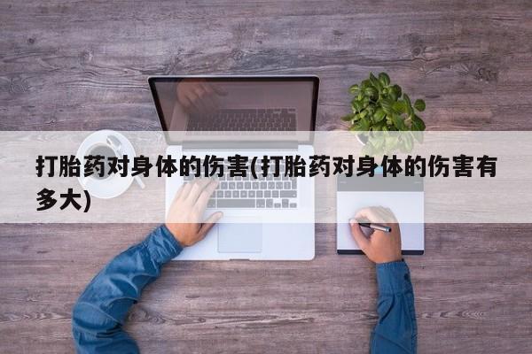 堕胎药使用打胎药对身体的伤害(打胎药对身体的伤害有多大)