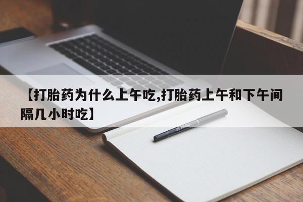 堕胎药使用【打胎药为什么上午吃,打胎药上午和下午间隔几小时吃】