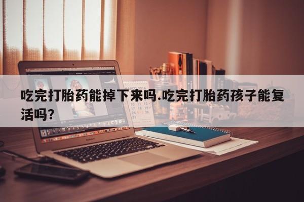 堕胎药使用吃完打胎药能掉下来吗.吃完打胎药孩子能复活吗？