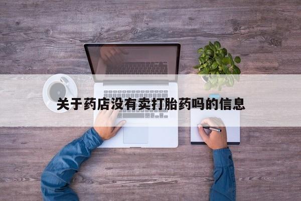 堕胎药使用关于药店没有卖打胎药吗的信息