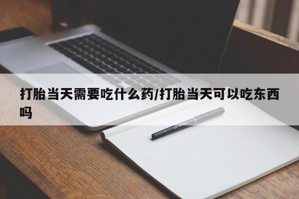 堕胎药使用打胎当天需要吃什么药/打胎当天可以吃东西吗