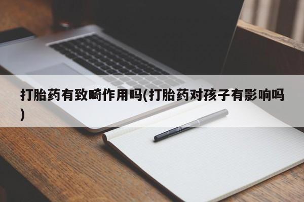 堕胎药使用打胎药有致畸作用吗(打胎药对孩子有影响吗)