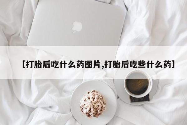 堕胎药使用【打胎后吃什么药图片,打胎后吃些什么药】