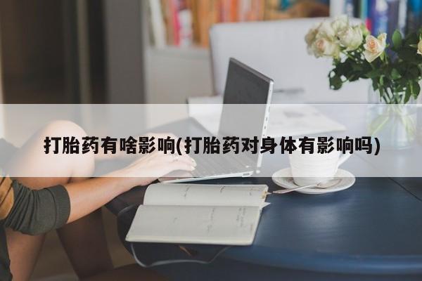 堕胎药使用打胎药有啥影响(打胎药对身体有影响吗)