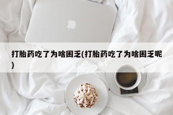 堕胎药使用打胎药吃了为啥困乏(打胎药吃了为啥困乏呢)