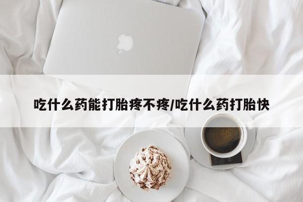堕胎药使用吃什么药能打胎疼不疼/吃什么药打胎快