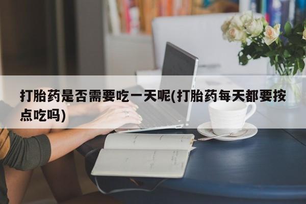 堕胎药使用打胎药是否需要吃一天呢(打胎药每天都要按点吃吗)