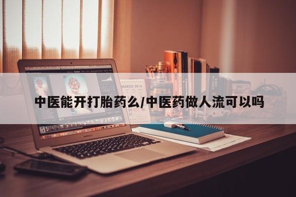 堕胎药使用中医能开打胎药么/中医药做人流可以吗