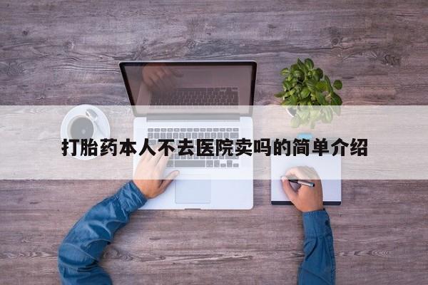 堕胎药使用打胎药本人不去医院卖吗的简单介绍