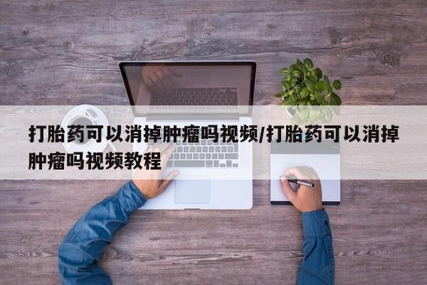 堕胎药使用打胎药可以消掉肿瘤吗视频/打胎药可以消掉肿瘤吗视频教程