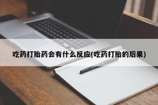 堕胎药使用吃药打胎药会有什么反应(吃药打胎的后果)
