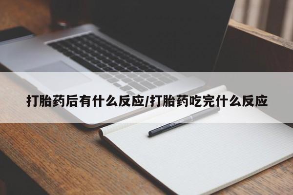 堕胎药使用打胎药后有什么反应/打胎药吃完什么反应