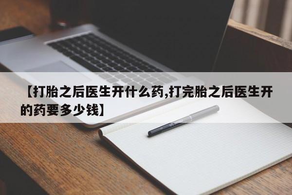 堕胎药使用【打胎之后医生开什么药,打完胎之后医生开的药要多少钱】