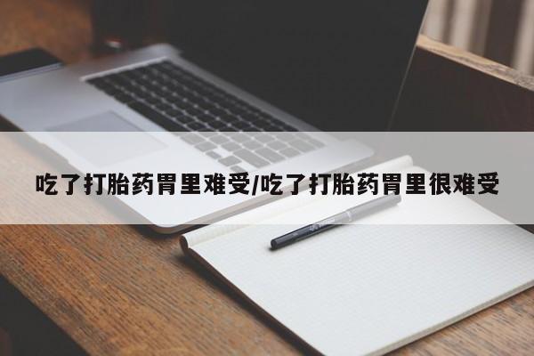 堕胎药使用吃了打胎药胃里难受/吃了打胎药胃里很难受