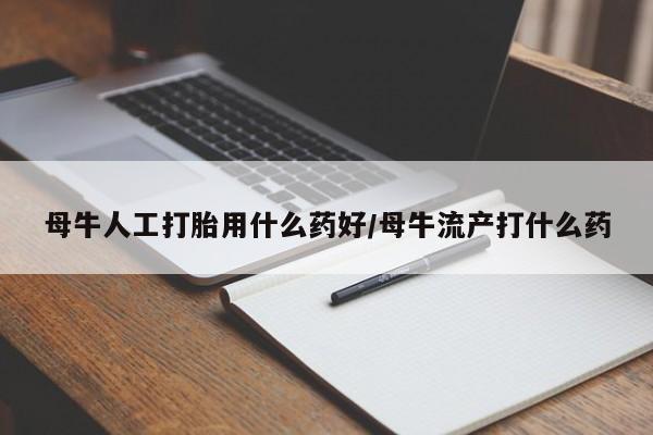 堕胎药使用母牛人工打胎用什么药好/母牛流产打什么药