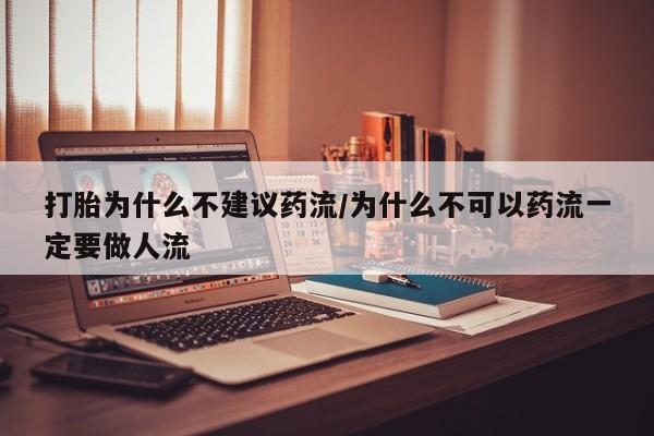 堕胎药使用打胎为什么不建议药流/为什么不可以药流一定要做人流